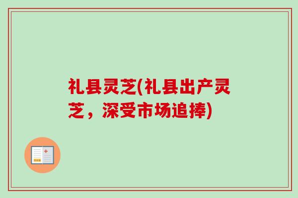 礼县灵芝(礼县出产灵芝，深受市场追捧)
