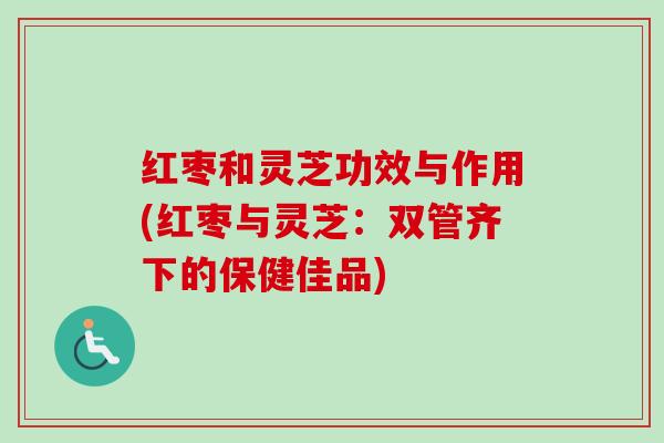 红枣和灵芝功效与作用(红枣与灵芝:双管齐下的保健佳品) 红枣和灵芝功效与作用(红枣与灵芝:双管齐下的保健佳品)