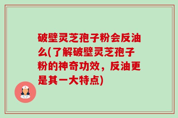 破壁灵芝孢子粉会反油么(了解破壁灵芝孢子粉的神奇功效，反油更是其一大特点)
