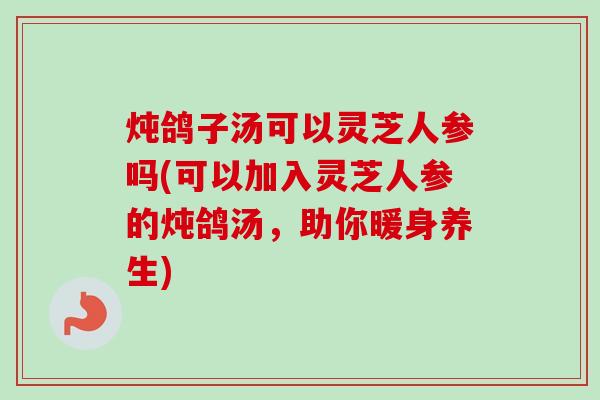 炖鸽子汤可以灵芝人参吗(可以加入灵芝人参的炖鸽汤,助你暖身养生) 炖鸽子汤可以灵芝人参吗(可以加入灵芝人参的炖鸽汤,助你暖身养生)