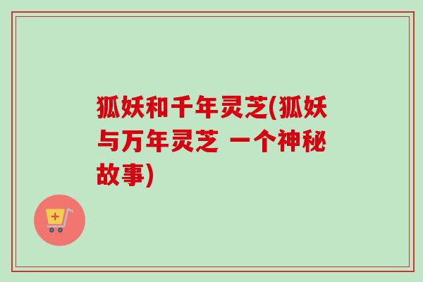 狐妖和千年灵芝(狐妖与万年灵芝 一个神秘故事) 狐妖和千年灵芝(狐妖与万年灵芝 一个神秘故事)