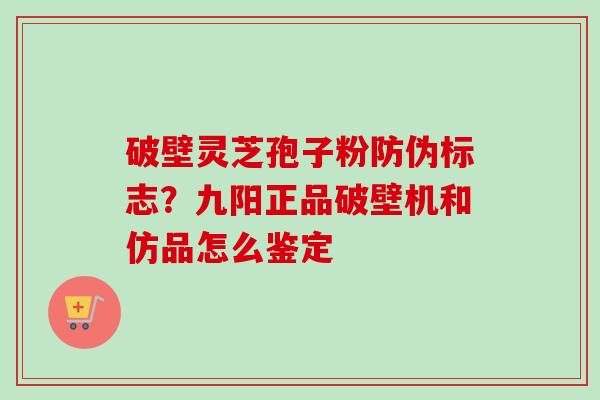 破壁灵芝孢子粉防伪标志？九阳正品破壁机和仿品怎么鉴定