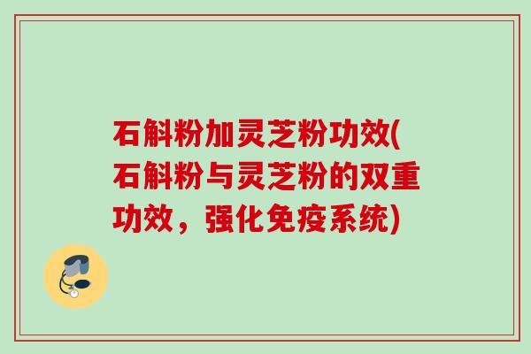 石斛粉加灵芝粉功效(石斛粉与灵芝粉的双重功效，强化免疫系统)