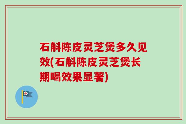 石斛陈皮灵芝煲多久见效(石斛陈皮灵芝煲长期喝效果显著)