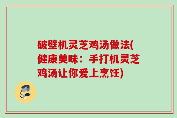 破壁机灵芝鸡汤做法(健康美味:手打机灵芝鸡汤让你爱上烹饪) 破壁机灵芝鸡汤做法(健康美味:手打机灵芝鸡汤让你爱上烹饪)