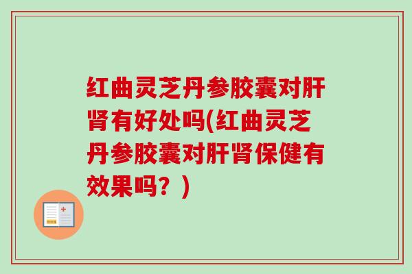 红曲灵芝丹参胶囊对有好处吗(红曲灵芝丹参胶囊对保健有效果吗?) 红曲灵芝丹参胶囊对有好处吗(红曲灵芝丹参胶囊对保健有效果吗?)