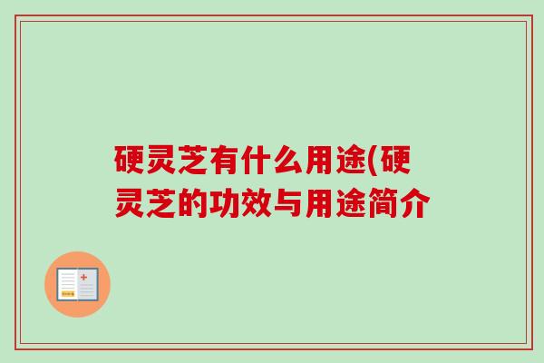 硬灵芝有什么用途(硬灵芝的功效与用途简介 硬灵芝有什么用途(硬灵芝的功效与用途简介