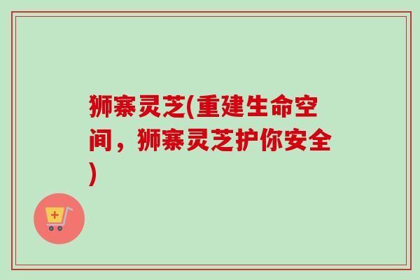 狮寨灵芝(重建生命空间，狮寨灵芝护你安全)