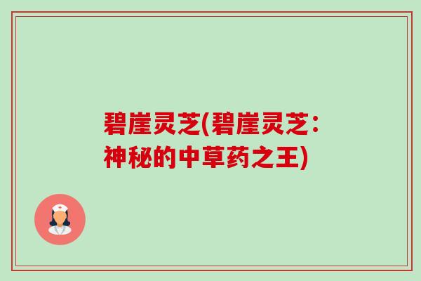碧崖灵芝(碧崖灵芝：神秘的中草药之王)