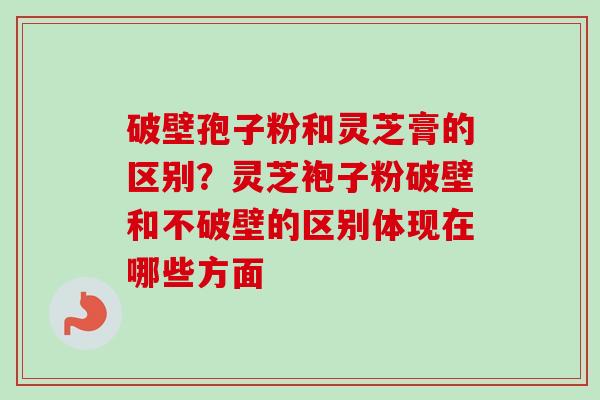 破壁孢子粉和灵芝膏的区别?灵芝袍子粉破壁和不破壁的区别体现在哪些方面 破壁孢子粉和灵芝膏的区别?灵芝袍子粉破壁和不破壁的区别体现在哪些方面