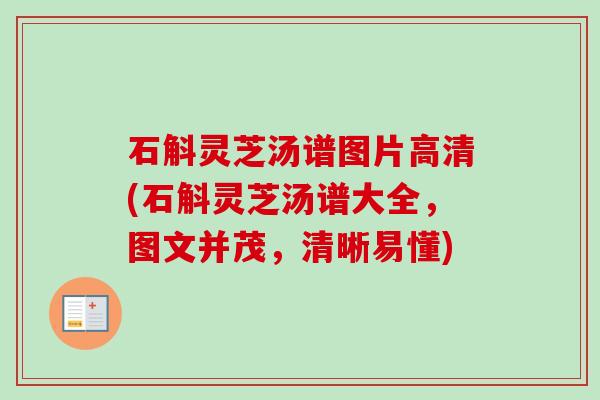 石斛灵芝汤谱图片高清(石斛灵芝汤谱大全，图文并茂，清晰易懂)