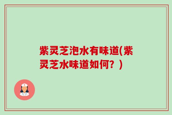 紫灵芝泡水有味道(紫灵芝水味道如何?) 紫灵芝泡水有味道(紫灵芝水味道如何?)