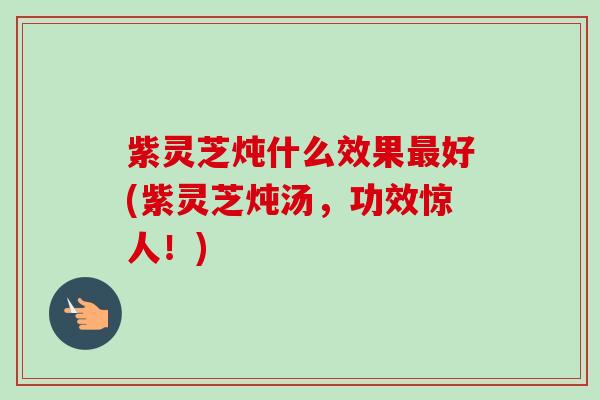 紫灵芝炖什么效果好(紫灵芝炖汤,功效惊人!) 紫灵芝炖什么效果好(紫灵芝炖汤,功效惊人!)