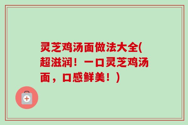灵芝鸡汤面做法大全(超滋润！一口灵芝鸡汤面，口感鲜美！)