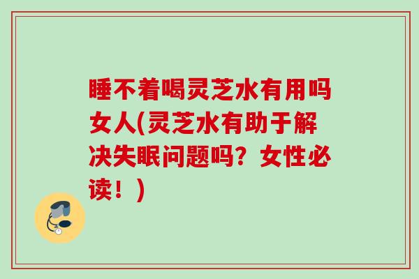睡不着喝灵芝水有用吗女人(灵芝水有助于解决问题吗?女性必读!) 睡不着喝灵芝水有用吗女人(灵芝水有助于解决问题吗?女性必读!)