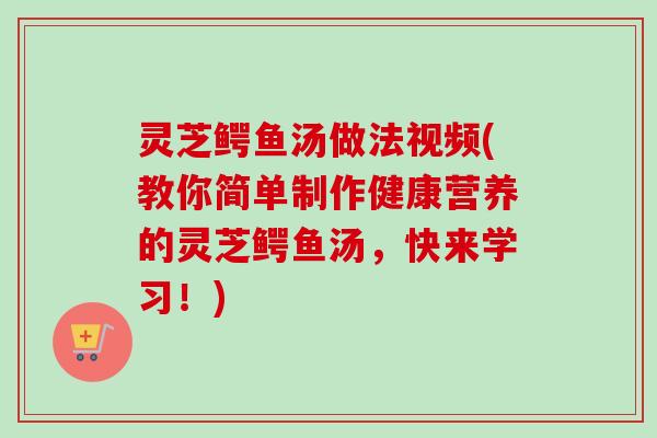 灵芝鳄鱼汤做法视频(教你简单制作健康营养的灵芝鳄鱼汤,快来学习!) 灵芝鳄鱼汤做法视频(教你简单制作健康营养的灵芝鳄鱼汤,快来学习!)