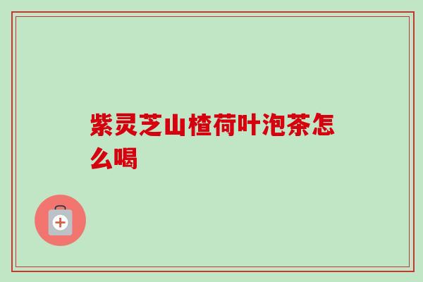 紫灵芝山楂荷叶泡茶怎么喝 紫灵芝山楂荷叶泡茶怎么喝
