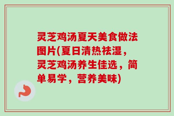 灵芝鸡汤夏天美食做法图片(夏日清热祛湿，灵芝鸡汤养生佳选，简单易学，营养美味)