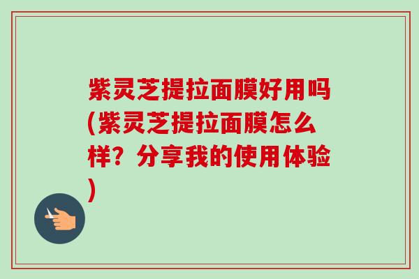 紫灵芝提拉面膜好用吗(紫灵芝提拉面膜怎么样?分享我的使用体验) 紫灵芝提拉面膜好用吗(紫灵芝提拉面膜怎么样?分享我的使用体验)
