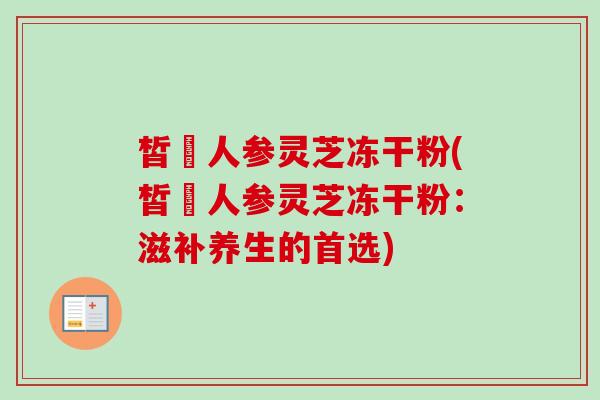 皙玥人参灵芝冻干粉(皙玥人参灵芝冻干粉:滋补养生的首选) 皙玥人参灵芝冻干粉(皙玥人参灵芝冻干粉:滋补养生的首选)