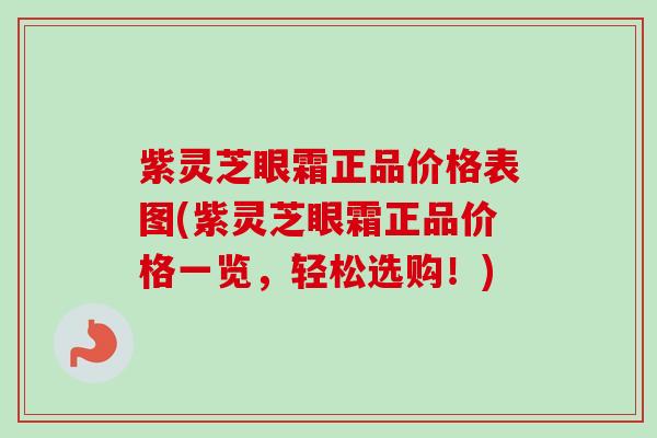 紫灵芝眼霜正品价格表图(紫灵芝眼霜正品价格一览，轻松选购！)