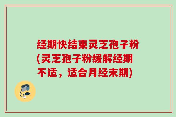 经期快结束灵芝孢子粉(灵芝孢子粉缓解经期不适，适合末期)