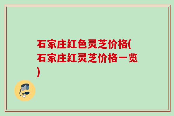 石家庄红色灵芝价格(石家庄红灵芝价格一览) 石家庄红色灵芝价格(石家庄红灵芝价格一览)