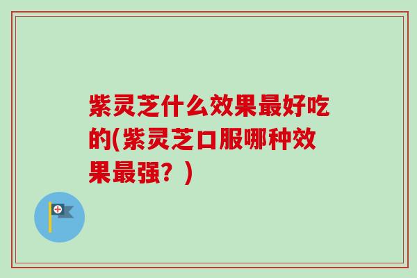 紫灵芝什么效果好吃的(紫灵芝口服哪种效果强?) 紫灵芝什么效果好吃的(紫灵芝口服哪种效果强?)