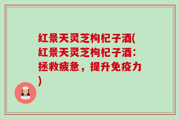 红景天灵芝枸杞子酒(红景天灵芝枸杞子酒:拯救疲惫,提升免疫力) 红景天灵芝枸杞子酒(红景天灵芝枸杞子酒:拯救疲惫,提升免疫力)