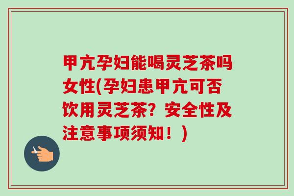甲亢孕妇能喝灵芝茶吗女性(孕妇患甲亢可否饮用灵芝茶?安全性及注意事项须知!) 甲亢孕妇能喝灵芝茶吗女性(孕妇患甲亢可否饮用灵芝茶?安全性及注意事项须知!)