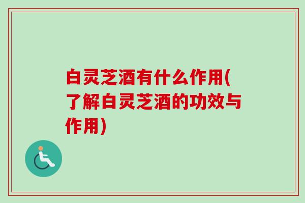 白灵芝酒有什么作用(了解白灵芝酒的功效与作用) 白灵芝酒有什么作用(了解白灵芝酒的功效与作用)