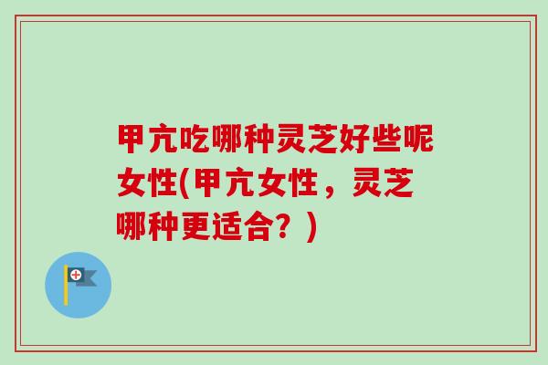 甲亢吃哪种灵芝好些呢女性(甲亢女性,灵芝哪种更适合?) 甲亢吃哪种灵芝好些呢女性(甲亢女性,灵芝哪种更适合?)
