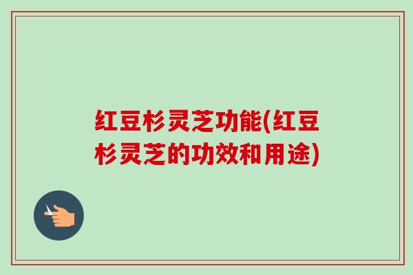 红豆杉灵芝功能(红豆杉灵芝的功效和用途)