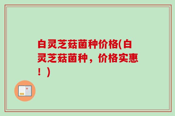 白灵芝菇菌种价格(白灵芝菇菌种,价格实惠!) 白灵芝菇菌种价格(白灵芝菇菌种,价格实惠!)