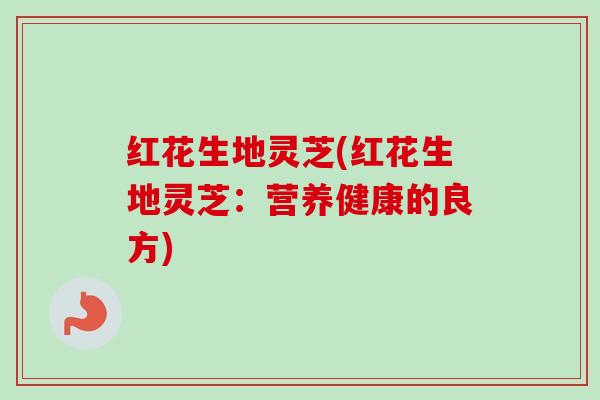 红花生地灵芝(红花生地灵芝:营养健康的良方) 红花生地灵芝(红花生地灵芝:营养健康的良方)