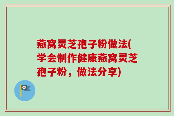燕窝灵芝孢子粉做法(学会制作健康燕窝灵芝孢子粉，做法分享)