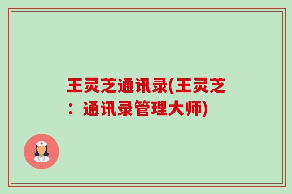 王灵芝通讯录(王灵芝:通讯录管理大师) 王灵芝通讯录(王灵芝:通讯录管理大师)