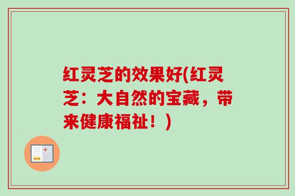 红灵芝的效果好(红灵芝:大自然的宝藏,带来健康福祉!) 红灵芝的效果好(红灵芝:大自然的宝藏,带来健康福祉!)