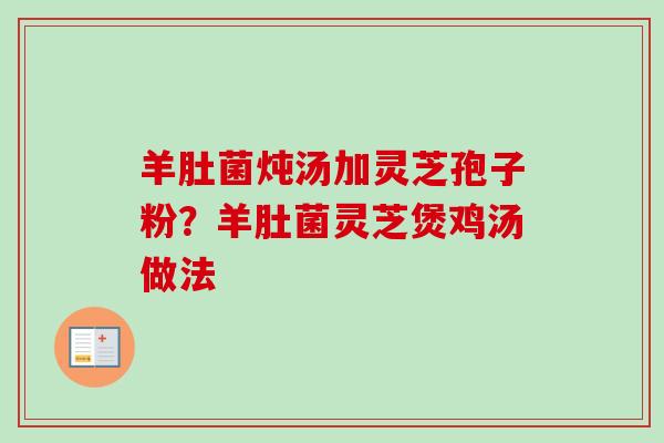 羊肚菌炖汤加灵芝孢子粉？羊肚菌灵芝煲鸡汤做法