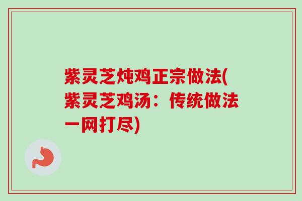 紫灵芝炖鸡正宗做法(紫灵芝鸡汤:传统做法一网打尽) 紫灵芝炖鸡正宗做法(紫灵芝鸡汤:传统做法一网打尽)