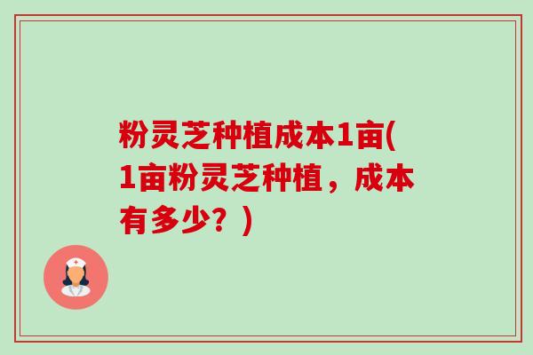 粉灵芝种植成本1亩(1亩粉灵芝种植,成本有多少?) 粉灵芝种植成本1亩(1亩粉灵芝种植,成本有多少?)