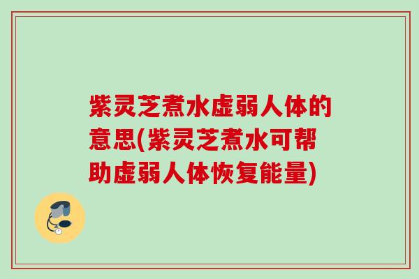 紫灵芝煮水虚弱人体的意思(紫灵芝煮水可帮助虚弱人体恢复能量) 紫灵芝煮水虚弱人体的意思(紫灵芝煮水可帮助虚弱人体恢复能量)