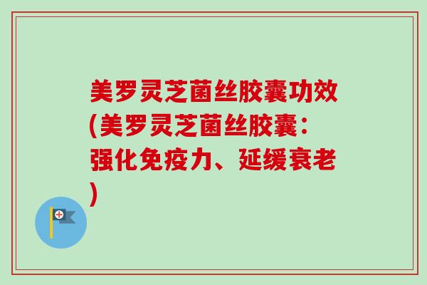 美罗灵芝菌丝胶囊功效(美罗灵芝菌丝胶囊:强化免疫力、延缓) 美罗灵芝菌丝胶囊功效(美罗灵芝菌丝胶囊:强化免疫力、延缓)