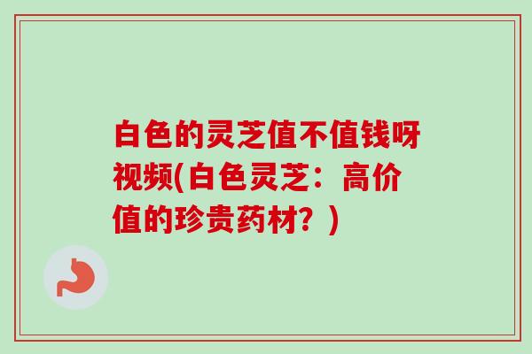 白色的灵芝值不值钱呀视频(白色灵芝:高价值的珍贵药材?) 白色的灵芝值不值钱呀视频(白色灵芝:高价值的珍贵药材?)