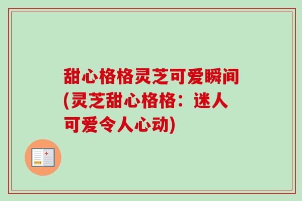 甜心格格灵芝可爱瞬间(灵芝甜心格格：迷人可爱令人心动)