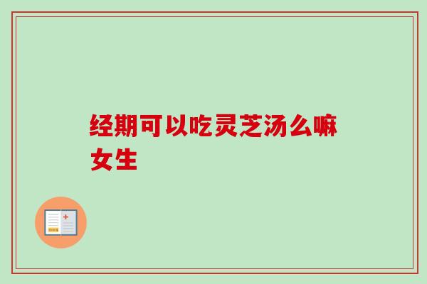 经期可以吃灵芝汤么嘛女生