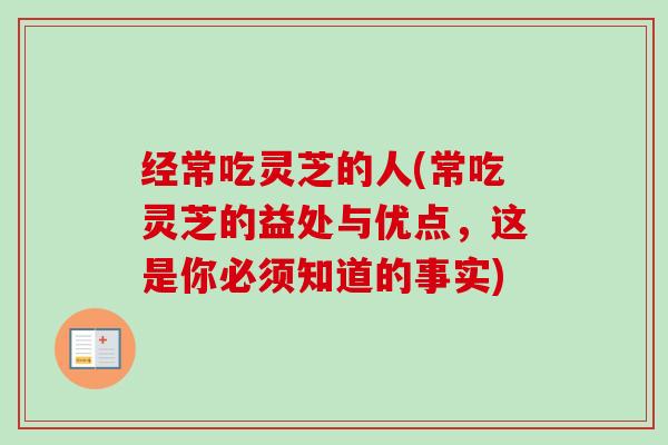 经常吃灵芝的人(常吃灵芝的益处与优点,这是你必须知道的事实) 经常吃灵芝的人(常吃灵芝的益处与优点,这是你必须知道的事实)