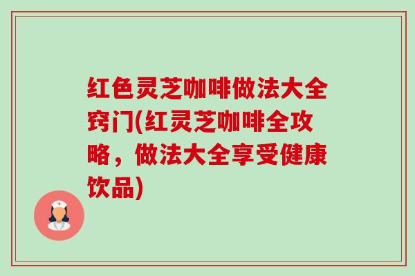 红色灵芝咖啡做法大全窍门(红灵芝咖啡全攻略，做法大全享受健康饮品)