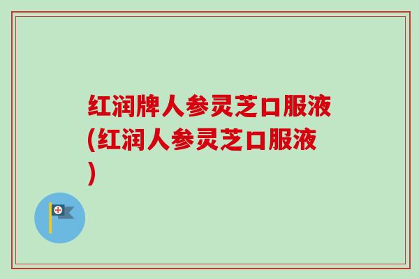 红润牌人参灵芝口服液(红润人参灵芝口服液) 红润牌人参灵芝口服液(红润人参灵芝口服液)