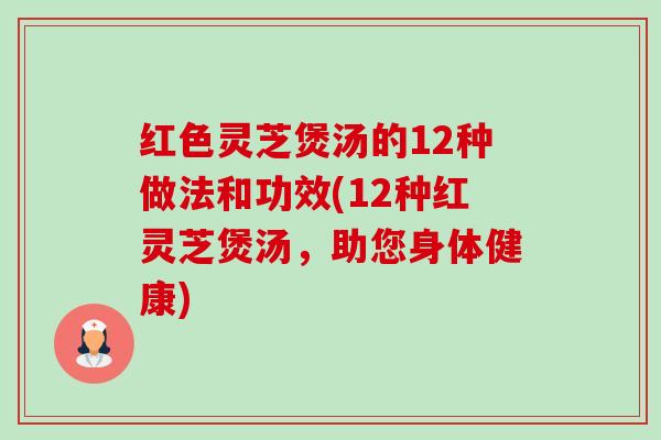 红色灵芝煲汤的12种做法和功效(12种红灵芝煲汤,助您身体健康) 红色灵芝煲汤的12种做法和功效(12种红灵芝煲汤,助您身体健康)